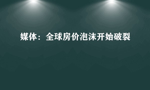 媒体：全球房价泡沫开始破裂