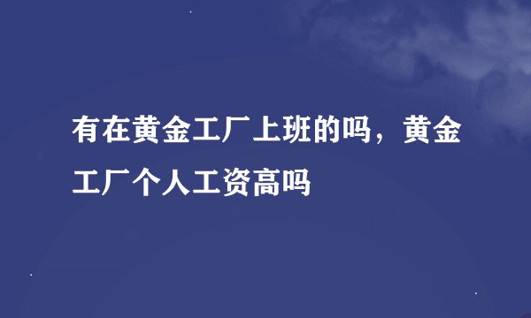 有在黄金工厂上班的吗，黄金工厂个人工资高吗