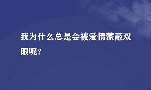 我为什么总是会被爱情蒙蔽双眼呢?