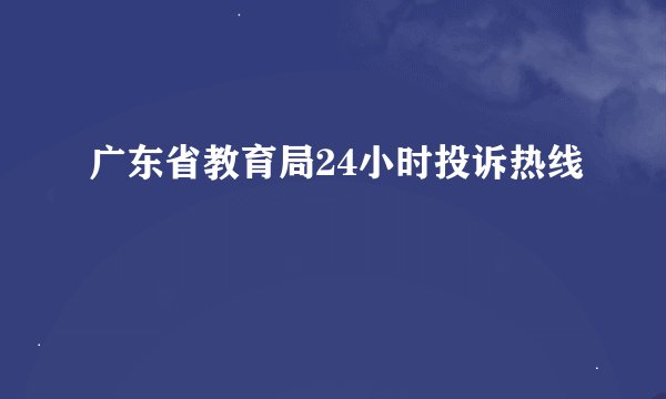 广东省教育局24小时投诉热线