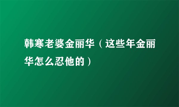 韩寒老婆金丽华（这些年金丽华怎么忍他的）