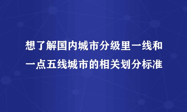 想了解国内城市分级里一线和一点五线城市的相关划分标准