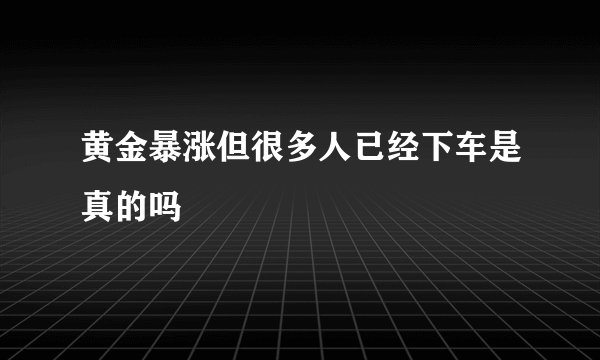 黄金暴涨但很多人已经下车是真的吗