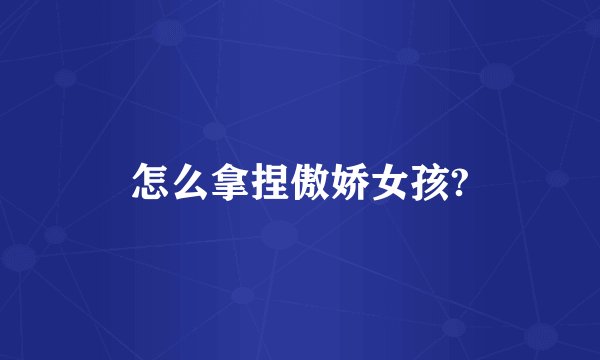 怎么拿捏傲娇女孩?