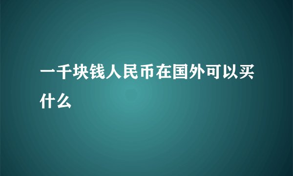 一千块钱人民币在国外可以买什么