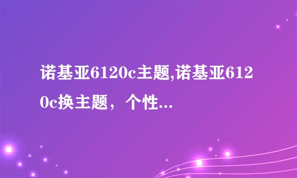 诺基亚6120c主题,诺基亚6120c换主题，个性化你的手机