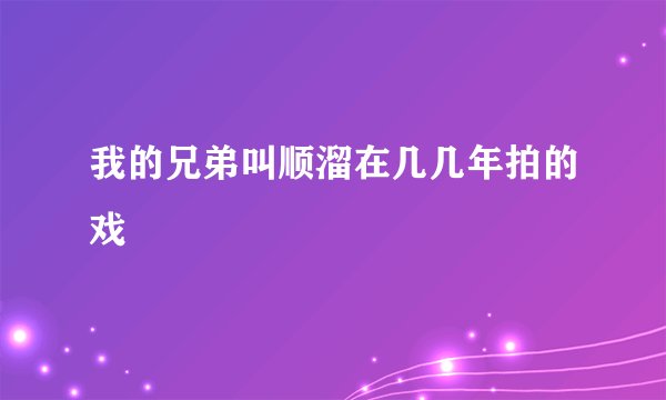 我的兄弟叫顺溜在几几年拍的戏
