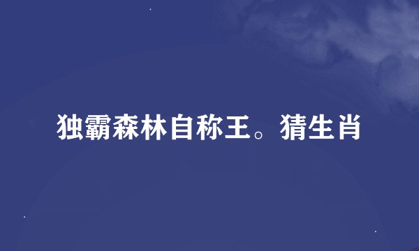 独霸森林自称王。猜生肖