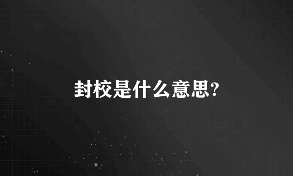 封校是什么意思?