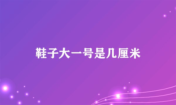 鞋子大一号是几厘米