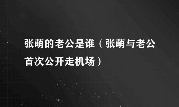 张萌的老公是谁(张萌与老公首次公开走机场)
