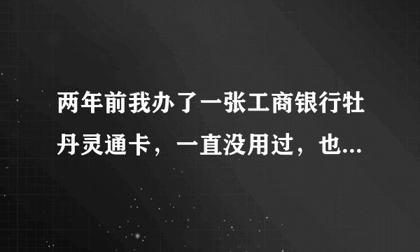 两年前我办了一张工商银行牡丹灵通卡，一直没用过，也没存钱，会扣年费吗？会不会影响我的信誉