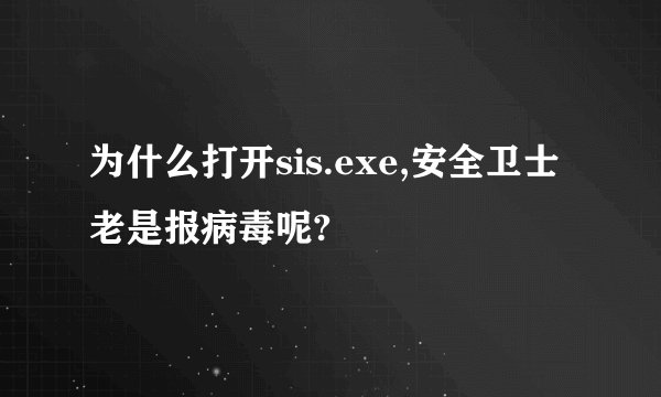 为什么打开sis.exe,安全卫士老是报病毒呢?
