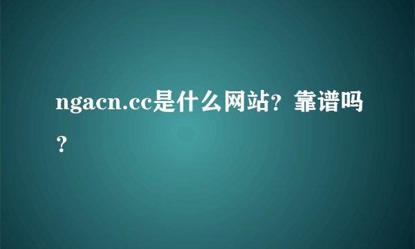 ngacn.cc是什么网站？靠谱吗？
