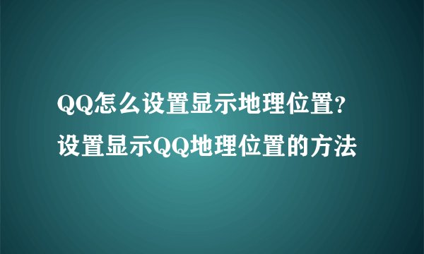 QQ怎么设置显示地理位置？设置显示QQ地理位置的方法