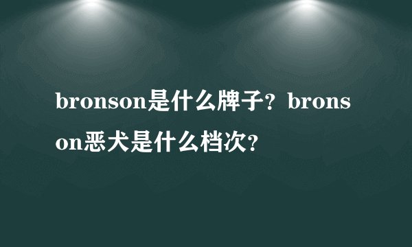bronson是什么牌子？bronson恶犬是什么档次？
