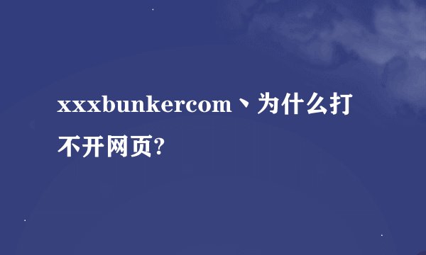 xxxbunkercom丶为什么打不开网页?
