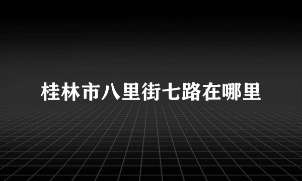 桂林市八里街七路在哪里
