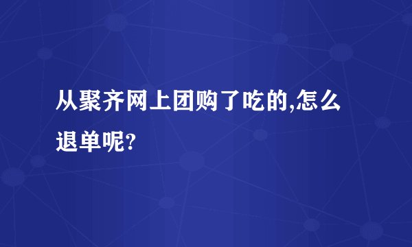 从聚齐网上团购了吃的,怎么退单呢?