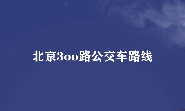 北京3oo路公交车路线