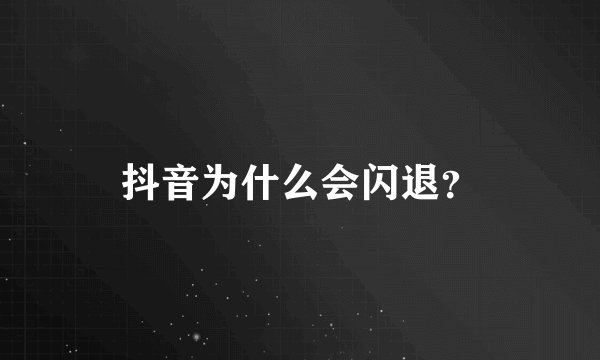 抖音为什么会闪退？