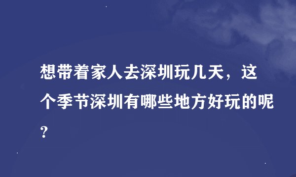 想带着家人去深圳玩几天，这个季节深圳有哪些地方好玩的呢？