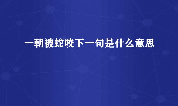 一朝被蛇咬下一句是什么意思