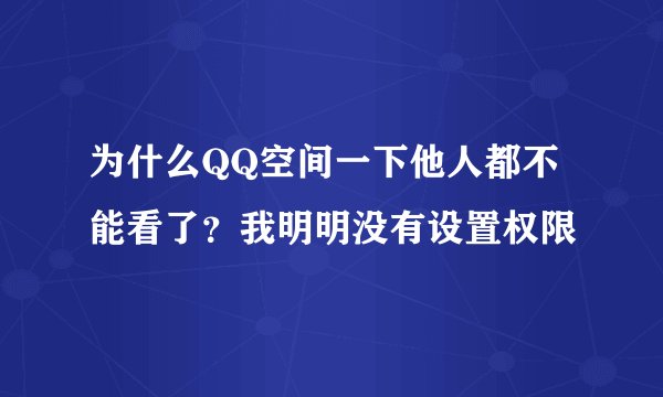 为什么QQ空间一下他人都不能看了？我明明没有设置权限