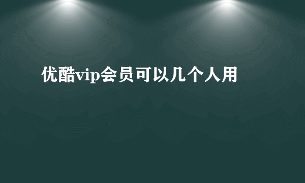 优酷vip会员可以几个人用