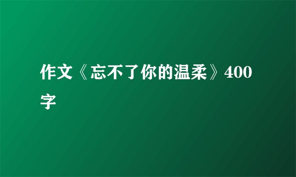 作文《忘不了你的温柔》400字