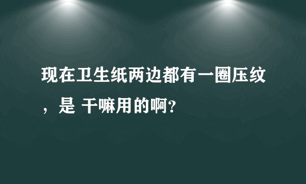 现在卫生纸两边都有一圈压纹，是 干嘛用的啊？