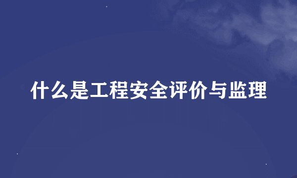 什么是工程安全评价与监理