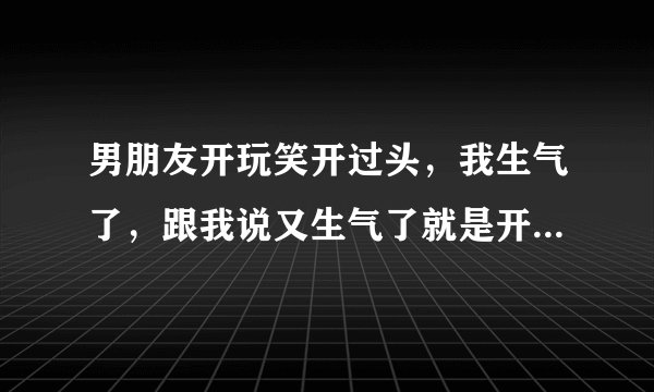 男朋友开玩笑开过头，我生气了，跟我说又生气了就是开个玩笑，然后不理我？