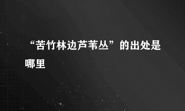 “苦竹林边芦苇丛”的出处是哪里