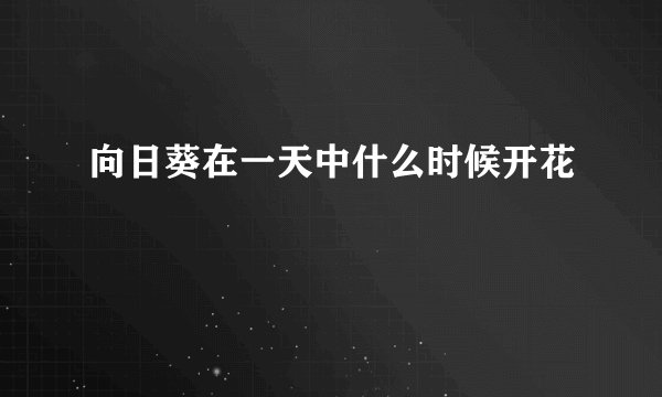 向日葵在一天中什么时候开花