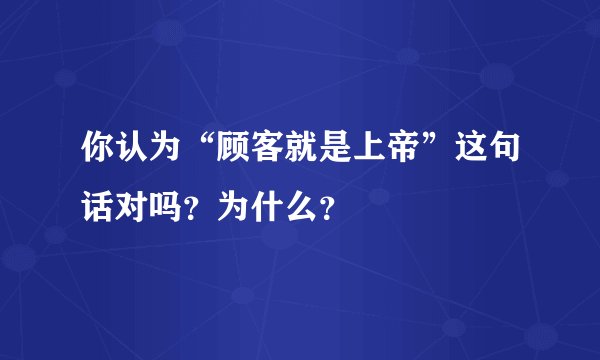 你认为“顾客就是上帝”这句话对吗？为什么？