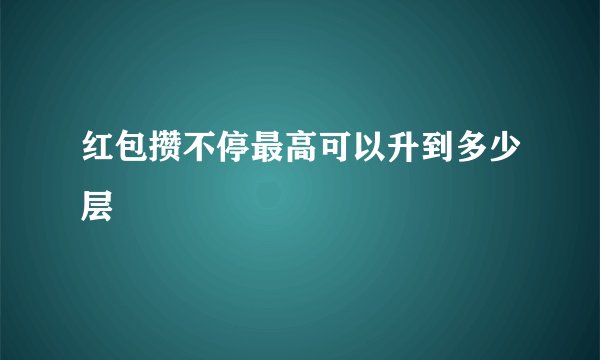 红包攒不停最高可以升到多少层