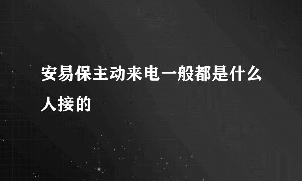 安易保主动来电一般都是什么人接的