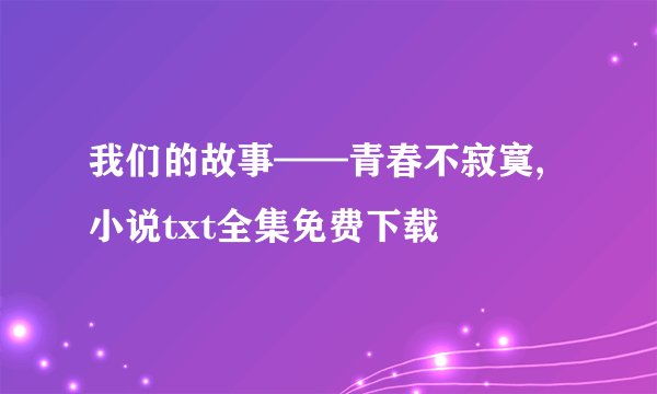我们的故事——青春不寂寞,小说txt全集免费下载