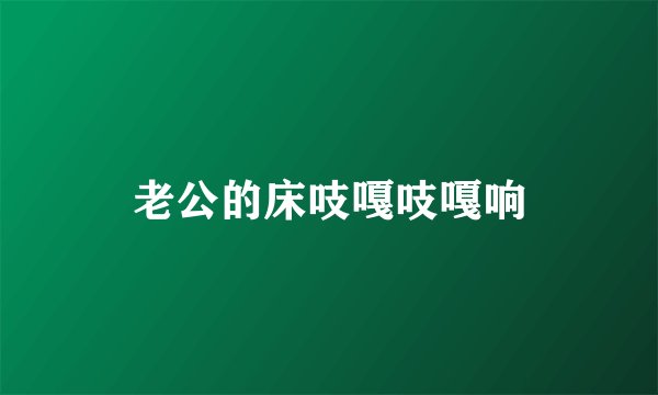 老公的床吱嘎吱嘎响