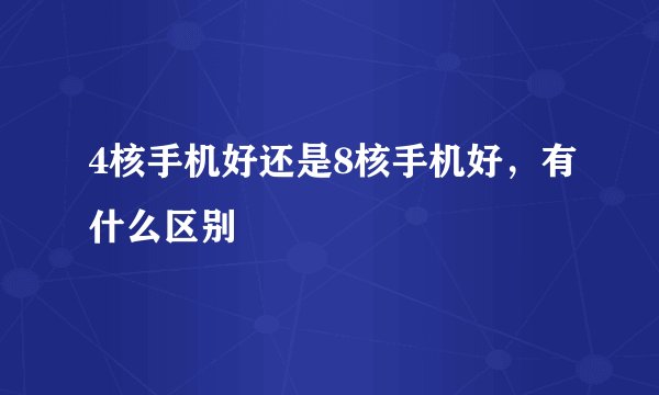 4核手机好还是8核手机好,有什么区别