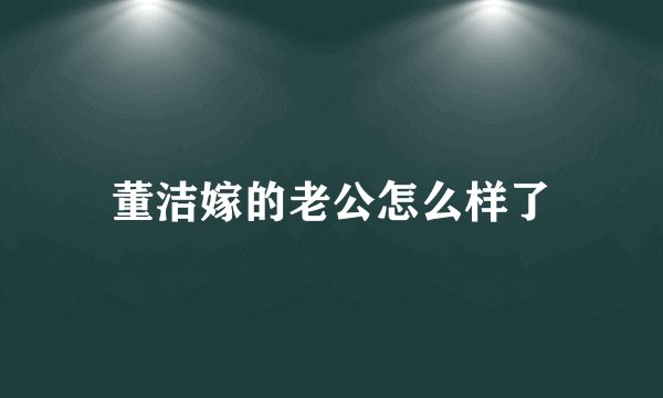 董洁嫁的老公怎么样了