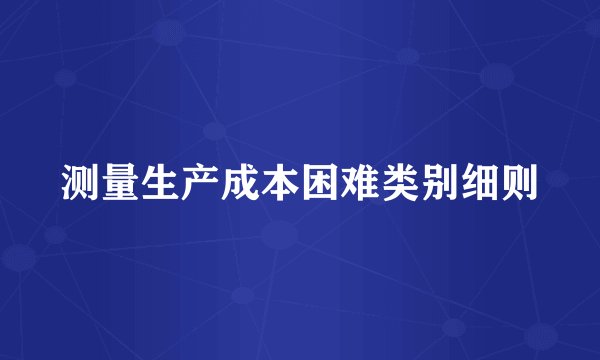 测量生产成本困难类别细则