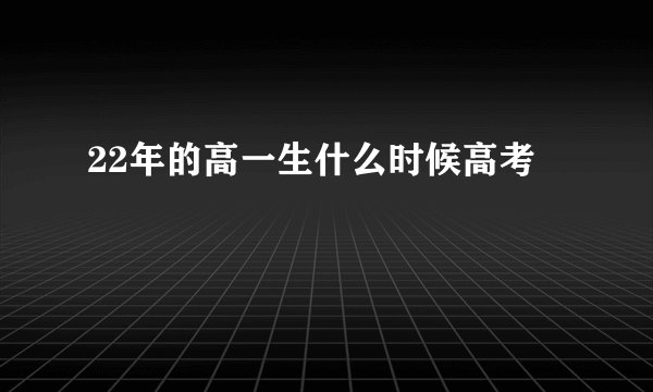 22年的高一生什么时候高考