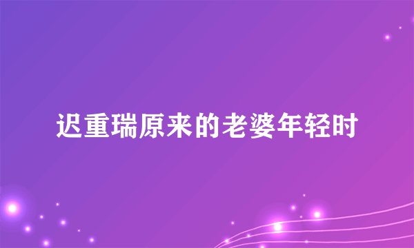 迟重瑞原来的老婆年轻时
