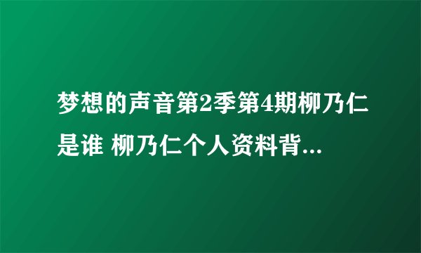 梦想的声音第2季第4期柳乃仁是谁 柳乃仁个人资料背景微博介绍