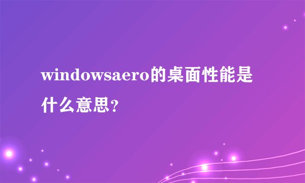 windowsaero的桌面性能是什么意思？