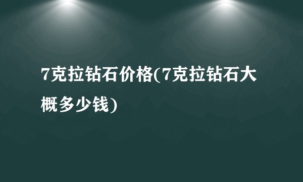 7克拉钻石价格(7克拉钻石大概多少钱)