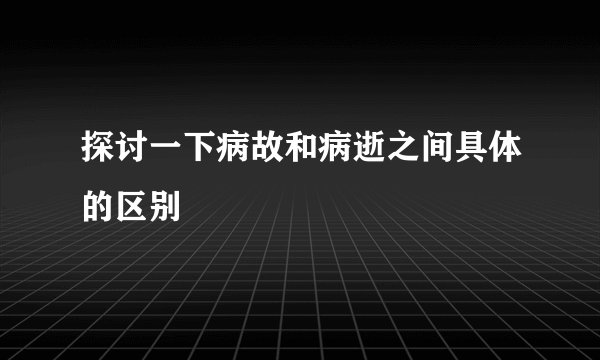 探讨一下病故和病逝之间具体的区别