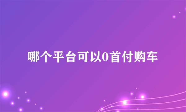 哪个平台可以0首付购车